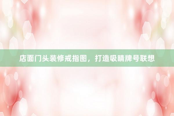 店面门头装修戒指图，打造吸睛牌号联想