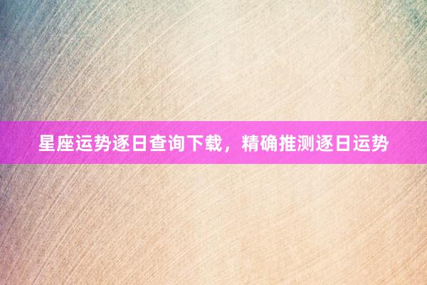 星座运势逐日查询下载，精确推测逐日运势