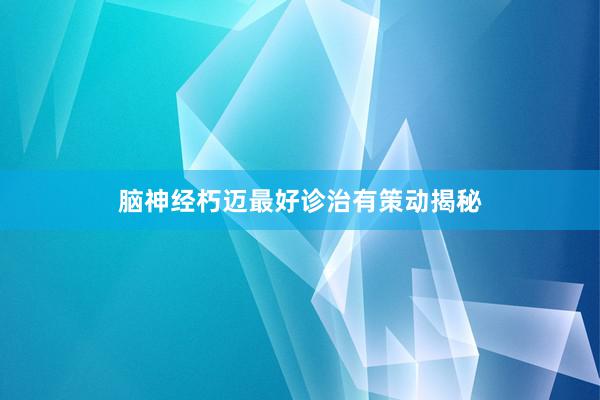 脑神经朽迈最好诊治有策动揭秘