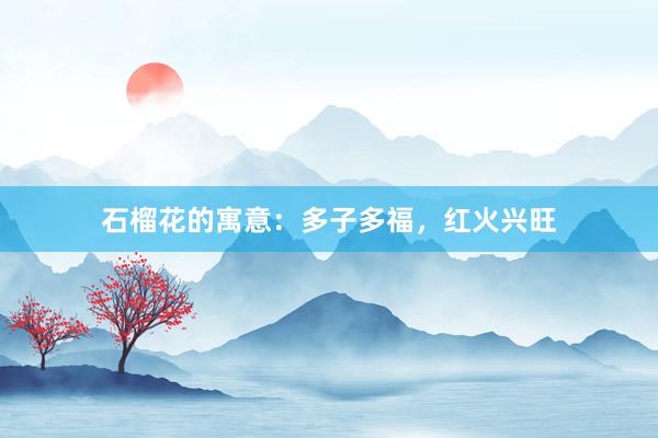 石榴花的寓意：多子多福，红火兴旺