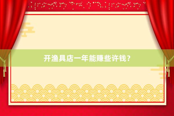 开渔具店一年能赚些许钱？