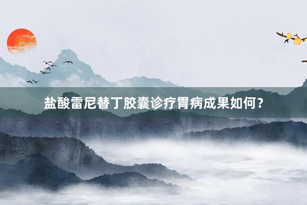 盐酸雷尼替丁胶囊诊疗胃病成果如何？