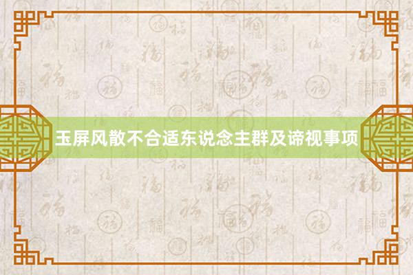 玉屏风散不合适东说念主群及谛视事项