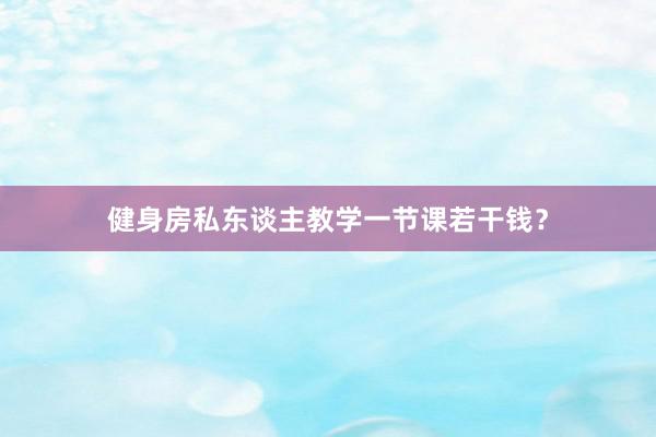 健身房私东谈主教学一节课若干钱？