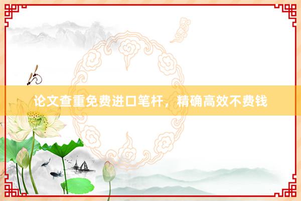 论文查重免费进口笔杆,精确高效不费钱