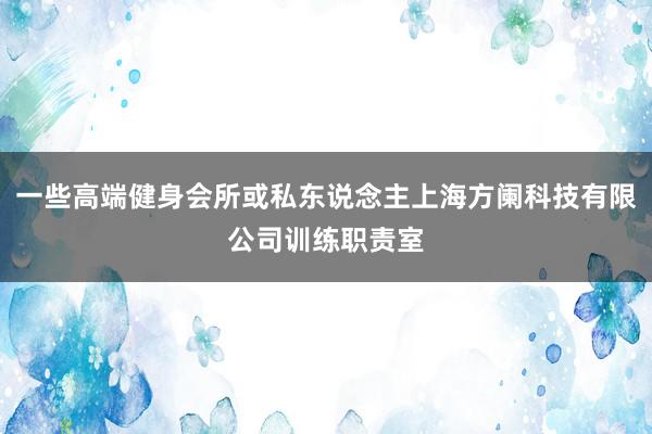 一些高端健身会所或私东说念主上海方阑科技有限公司训练职责室